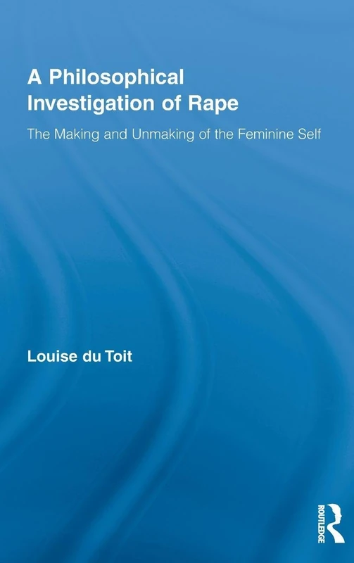 A Philosophical Investigation of Rape: The Making and Unmaking of the Feminine Self: 19 (Routledge Research in Gender and Society)