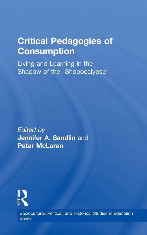 Critical Pedagogies of Consumption: Living and Learning in the Shadow of the "Shopocalypse" (Sociocultural, Political, and Historical Studies in Education)