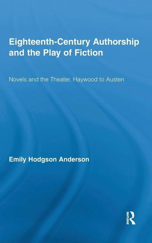 Eighteenth-Century Authorship and the Play of Fiction: Novels and the Theater, Haywood to Austen: 07 (Routledge Studies in Eighteenth-Century Literature)