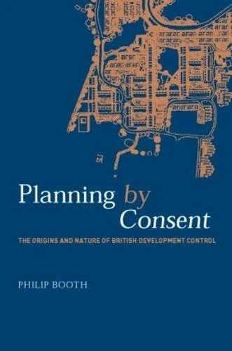 Planning by Consent: The Origins and Nature of British Development Control (Planning, History and Environment Series)