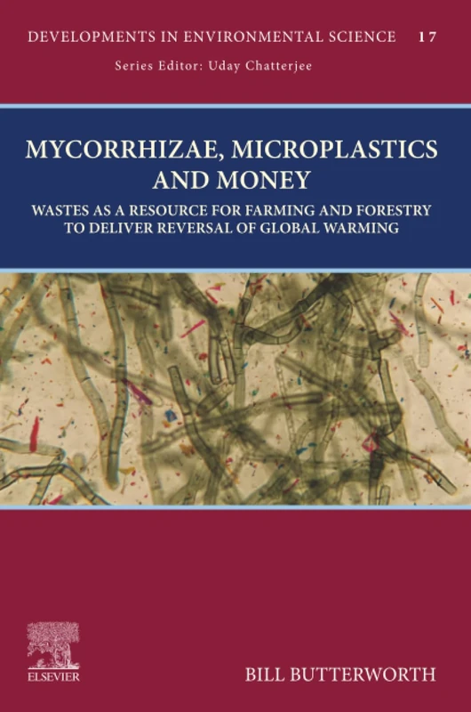 Mycorrhizae, Microplastics and Money: Wastes as a Resource for Farming and Forestry to Deliver Reversal of Global Warming: Volume 17 (Developments in Environmental Science, Volume 17)