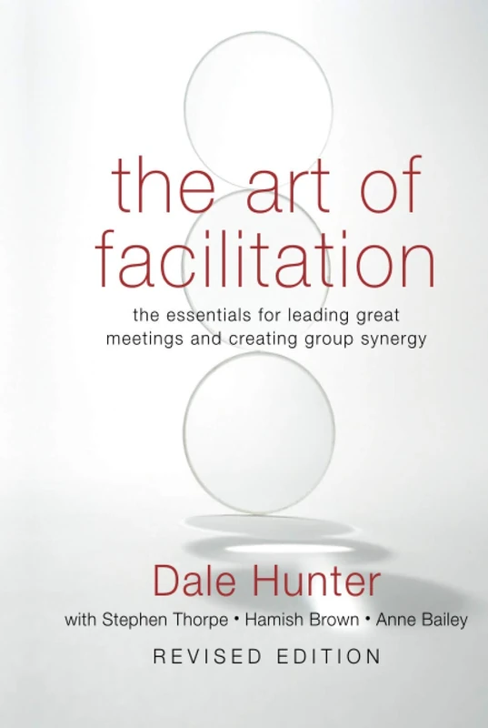 The Art of Facilitation: The Essentials for Leading Great Meetings and Creating Group Synergy