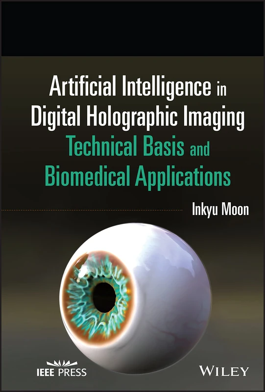 Artificial Intelligence in Digital Holographic Imaging: Technical Basis and Biomedical Applications (Wiley Series in Biomedical Engineering and Multi-Disciplinary Integrated Systems)