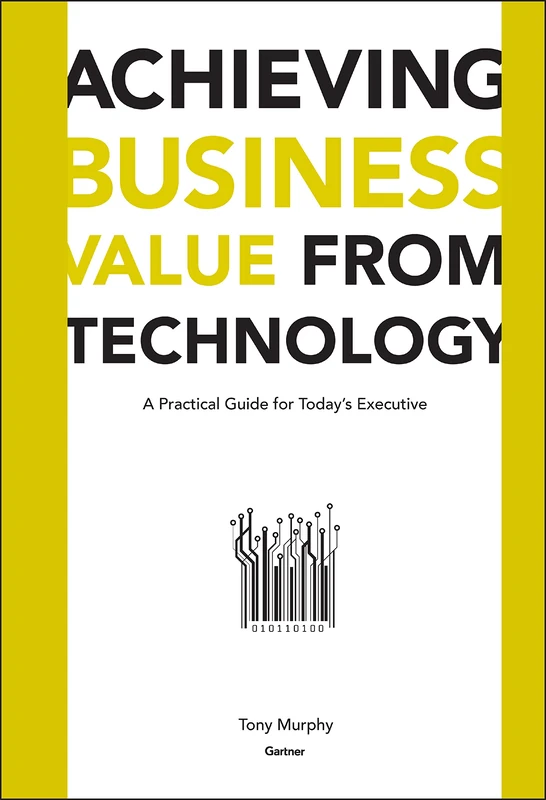Achieving Business Value from Technology: A Practical Guide for Today's Executive