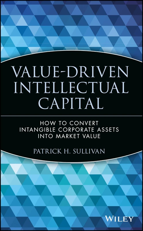 Value-Driven Intellectual Capital: How to Convert Intangible Corporate Assets into Market Value: 6 (Intellectual Property-General, Law, Accounting & Finance, Management, Licensing, Special Topics)