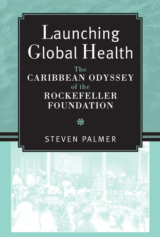 Launching Global Health: The Caribbean Odyssey of the Rockefeller Foundation (Conversations in Medicine and Society)
