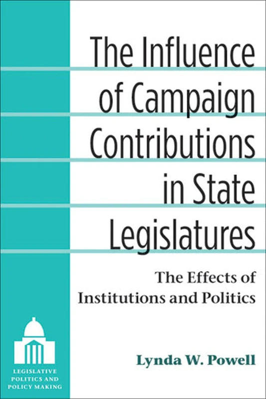 The Influence of Campaign Contributions in State Legislatures: The Effects of Institutions and Politics (Legislative Politics and Policy Making)