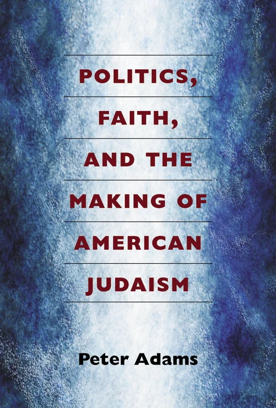 Politics, Faith and the Making of American Judaism