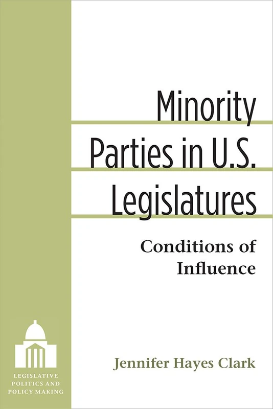 Minority Parties in U.S. Legislatures: Conditions of Influence (Legislative Politics and Policy Making)