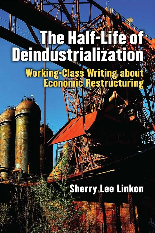 The Half-Life of Deindustrialization: Working-Class Writing about Economic Restructuring (Class : Culture)