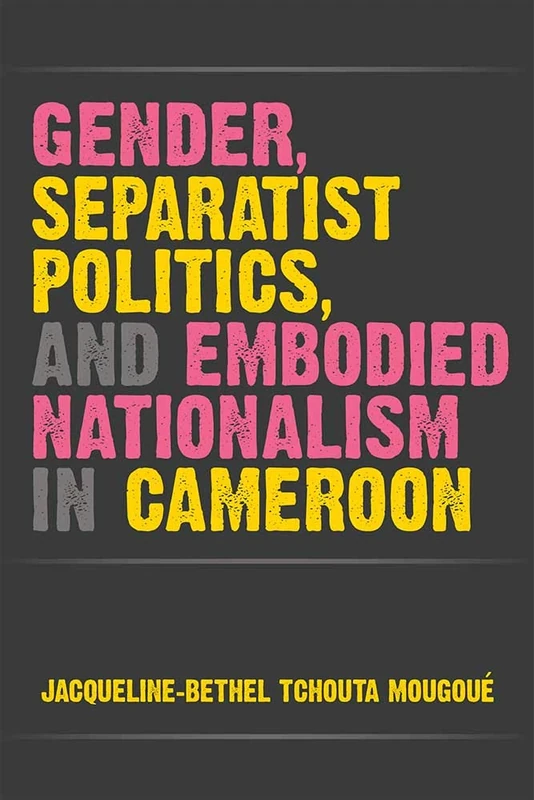 Gender, Separatist Politics and Embodied Nationalism in Cameroon (African Perspectives)