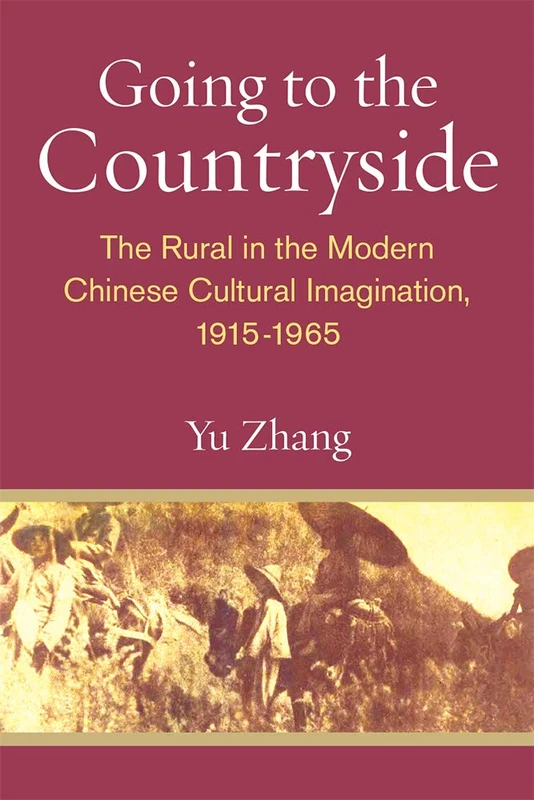 Going to the Countryside: The Rural in the Modern Chinese Cultural Imagination, 1915-1965 (China Understandings Today)