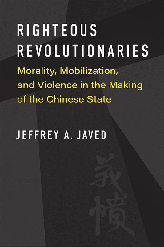 Righteous Revolutionaries: Morality, Mobilization, and Violence in the Making of the Chinese State (China Understandings Today)