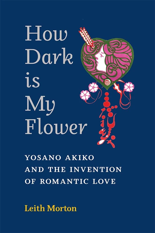 How Dark Is My Flower: Yosano Akiko and the Invention of Romantic Love (Michigan Monograph Series in Japanese Studies)