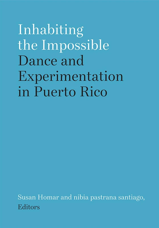 Inhabiting the Impossible: Dance and Experimentation in Puerto Rico (Studies in Dance: Theories and Practices)