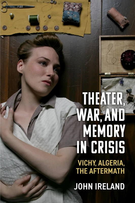 Theater, War, and Memory in Crisis: Vichy, Algeria, the Aftermath (Theater: Theory/Text/Performance)
