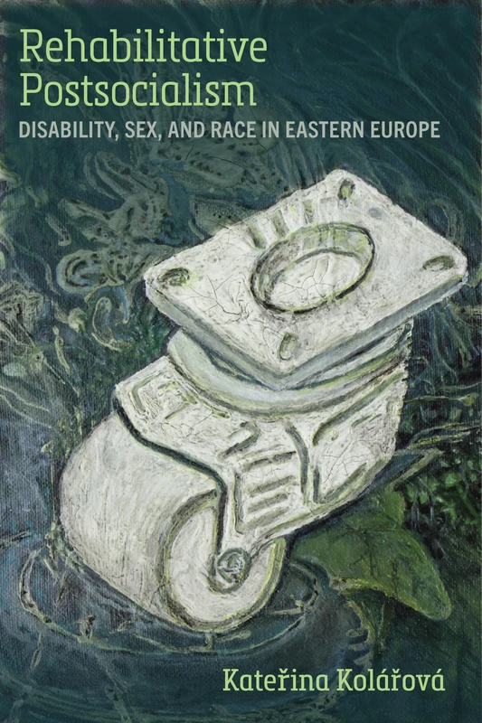 Rehabilitative Postsocialism: Disability, Sex, and Race in Eastern Europe (Corporealities: Discourses of Disability)
