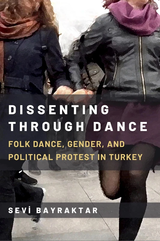 Dissenting Through Dance: Folk Dance, Gender, and Political Protest in Turkey (Studies in Dance: Theories and Practices)