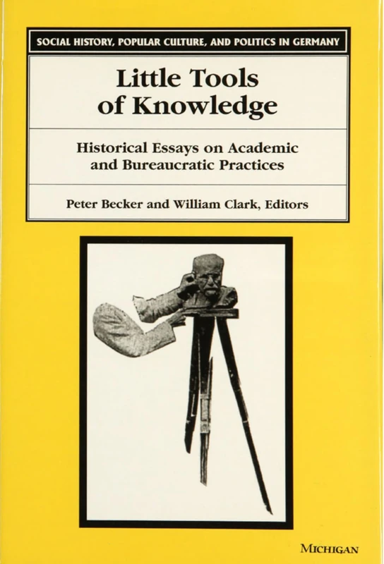 Little Tools of Knowledge: Historical Essays on Academic and Bureaucratic Practices (Social History, Popular Culture & Politics in Germany)