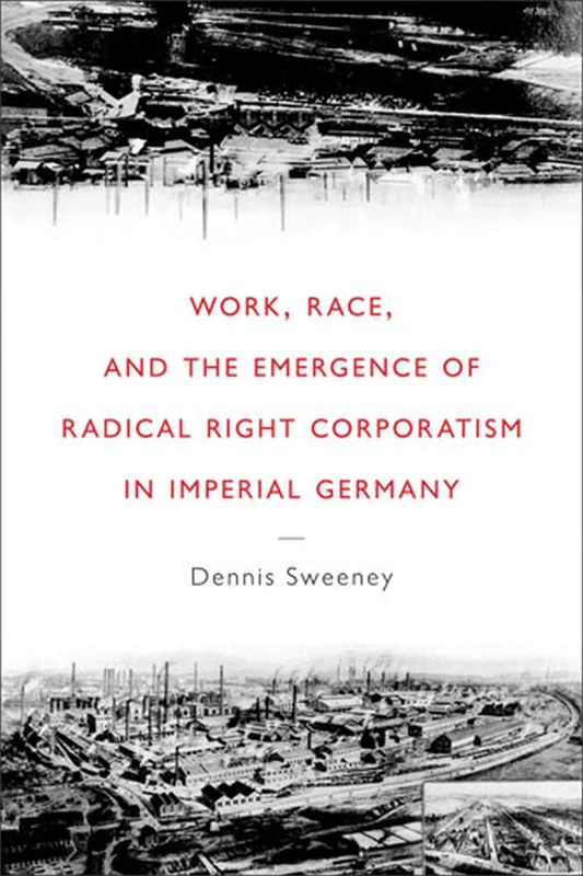 Work, Race, and the Emergence of Radical Right Corporatism in Imperial Germany (Social History, Popular Culture and Politics in Germany)