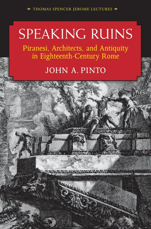Speaking Ruins: Piranesi, Architects and Antiquity in Eighteenth-century Rome (Thomas Spencer Jerome Lectures)