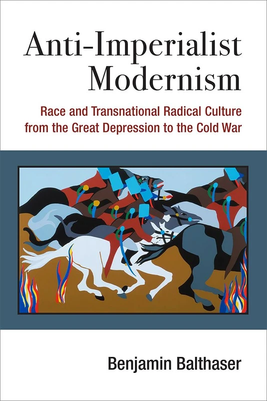 Anti-Imperialist Modernism: Race and Transnational Radical Culture (Class: Culture): Race and Transnational Radical Culture from the Great Depression to the Cold War