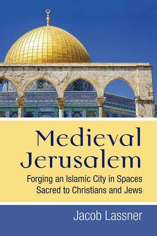 Medieval Jerusalem: Forging an Islamic City in Spaces Sacred to Christians and Jews