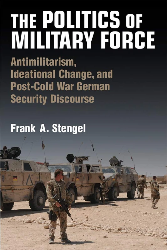 The Politics of Military Force: Antimilitarism, Ideational Change, and Post-Cold War German Security Discourse (Configurations: Critical Studies of World Politics)