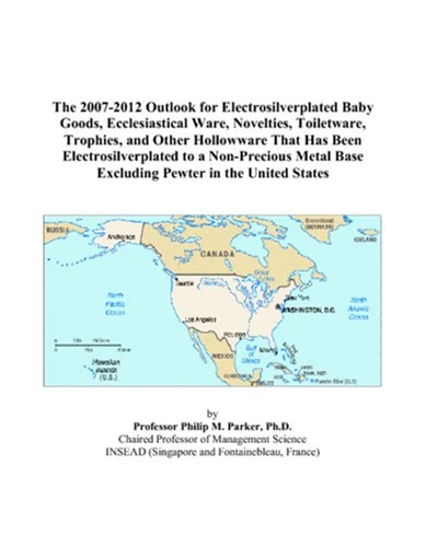 The 2007-2012 Outlook for Electrosilverplated Baby Goods, Ecclesiastical Ware, Novelties, Toiletware, Trophies, and Other Hollowware That Has Been ... Base Excluding Pewter in the United States