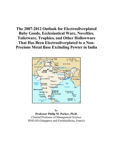 The 2007-2012 Outlook for Electrosilverplated Baby Goods, Ecclesiastical Ware, Novelties, Toiletware, Trophies, and Other Hollowware That Has Been ... Metal Base Excluding Pewter in India