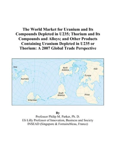 The World Market for Uranium and Its Compounds Depleted in U235; Thorium and Its Compounds and Alloys; and Other Products Containing Uranium Depleted ... or Thorium: A 2007 Global Trade Perspective