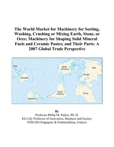 The World Market for Machinery for Sorting, Washing, Crushing or Mixing Earth, Stone, or Ores; Machinery for Shaping Solid Mineral Fuels and Ceramic ... Their Parts: A 2007 Global Trade Perspective