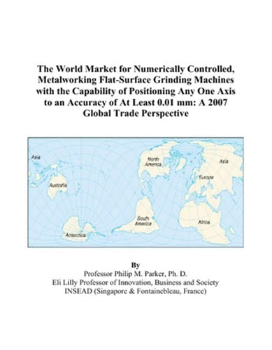The World Market for Numerically Controlled, Metalworking Flat-Surface Grinding Machines with the Capability of Positioning Any One Axis to an ... 0.01 mm: A 2007 Global Trade Perspective - Image 1