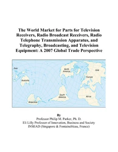 The World Market for Parts for Television Receivers, Radio Broadcast Receivers, Radio Telephone Transmission Apparatus, and Telegraphy, Broadcasting, ... Equipment: A 2007 Global Trade Perspective