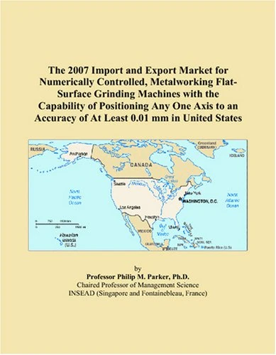 The 2007 Import and Export Market for Numerically Controlled, Metalworking Flat-Surface Grinding Machines with the Capability of Positioning Any One ... Accuracy of At Least 0.01 mm in United States