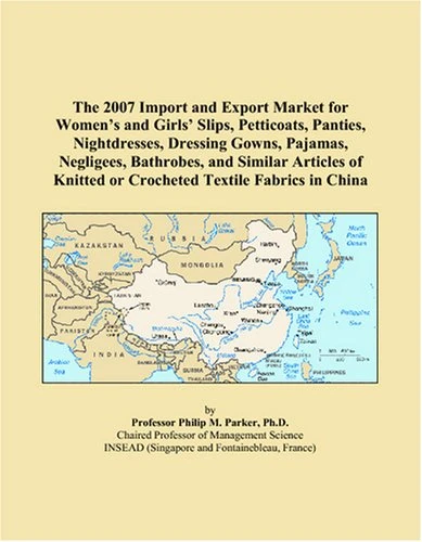 The 2007 Import and Export Market for Women’s and Girls’ Slips, Petticoats, Panties, Nightdresses, Dressing Gowns, Pajamas, Negligees, Bathrobes, and ... Knitted or Crocheted Textile Fabrics in China