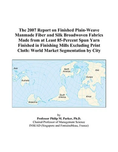 The 2007 Report on Finished Plain-Weave Manmade Fiber and Silk Broadwoven Fabrics Made from at Least 85-Percent Spun Yarn Finished in Finishing Mills ... Cloth: World Market Segmentation by City