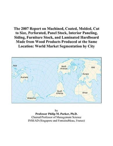 The 2007 Report on Machined, Coated, Molded, Cut to Size, Perforated, Panel Stock, Interior Paneling, Siding, Furniture Stock, and Laminated Hardboard ... Location: World Market Segmentation by City