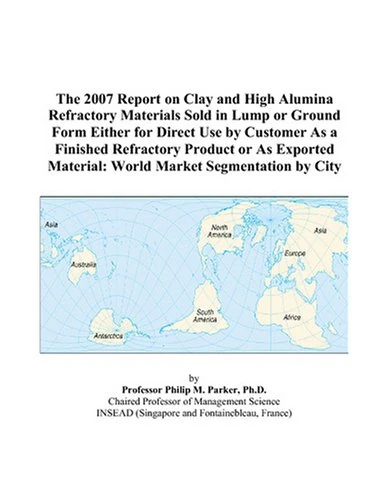 The 2007 Report on Clay and High Alumina Refractory Materials Sold in Lump or Ground Form Either for Direct Use by Customer As a Finished Refractory ... Material: World Market Segmentation by City