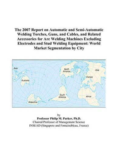 The 2007 Report on Automatic and Semi-Automatic Welding Torches, Guns, and Cables, and Related Accessories for Arc Welding Machines Excluding ... Equipment: World Market Segmentation by City
