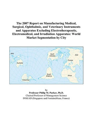 The 2007 Report on Manufacturing Medical, Surgical, Ophthalmic, and Veterinary Instruments and Apparatus Excluding Electrotherapeutic, Electromedical, ... Apparatus: World Market Segmentation by City