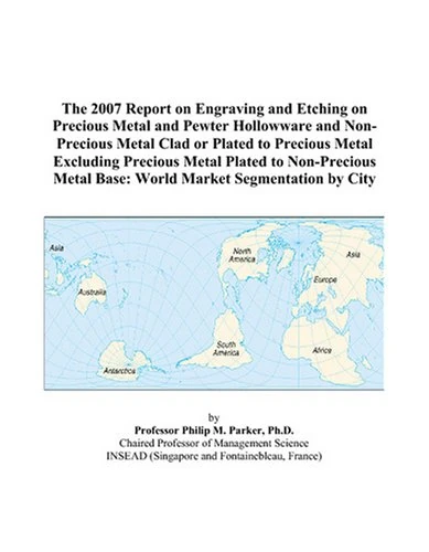 The 2007 Report on Engraving and Etching on Precious Metal and Pewter Hollowware and Non-Precious Metal Clad or Plated to Precious Metal Excluding ... Metal Base: World Market Segmentation by City