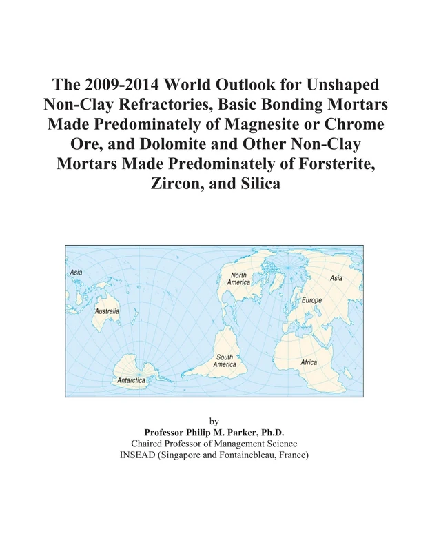 The 2009-2014 World Outlook for Unshaped Non-Clay Refractories, Basic Bonding Mortars Made Predominately of Magnesite or Chrome Ore, and Dolomite and ... of Forsterite, Zircon, and Silica