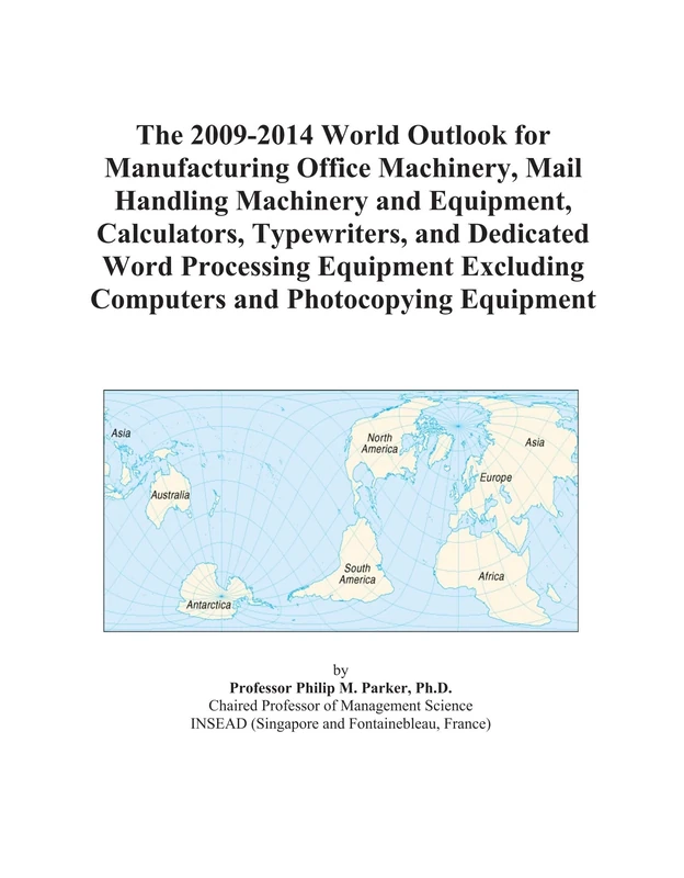 The 2009-2014 World Outlook for Manufacturing Office Machinery, Mail Handling Machinery and Equipment, Calculators, Typewriters, and Dedicated Word ... Computers and Photocopying Equipment