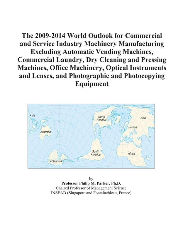 The 2009-2014 World Outlook for Commercial and Service Industry Machinery Manufacturing Excluding Automatic Vending Machines, Commercial Laundry, Dry ... and Lenses, and Photographic and Ph