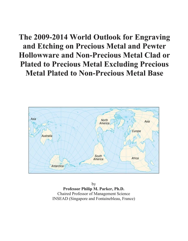 The 2009-2014 World Outlook for Engraving and Etching on Precious Metal and Pewter Hollowware and Non-Precious Metal Clad or Plated to Precious Metal ... Metal Plated to Non-Precious Metal Base