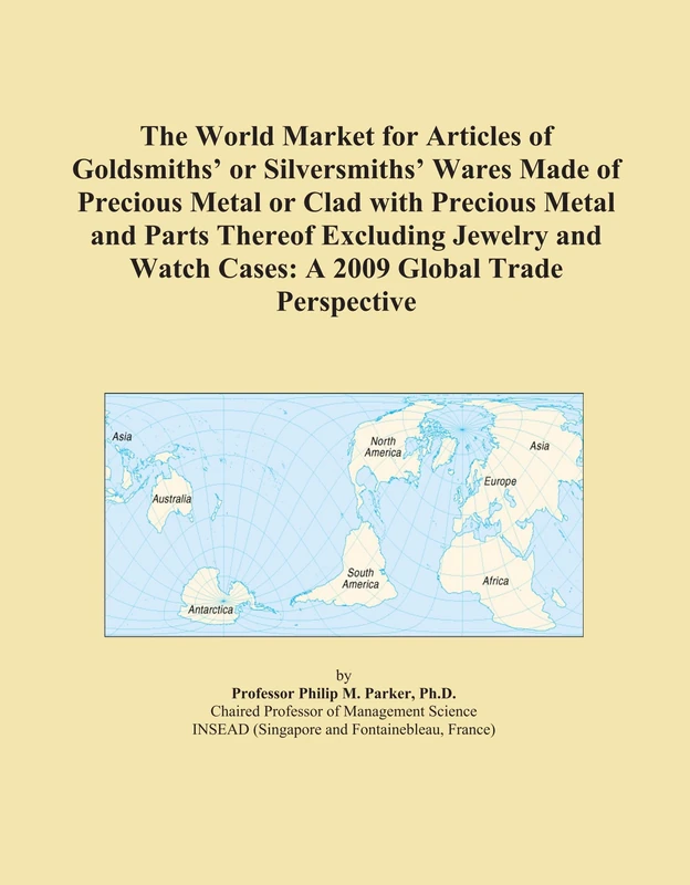 The World Market for Articles of Goldsmiths' or Silversmiths' Wares Made of Precious Metal or Clad with Precious Metal and Parts Thereof Excluding ... Watch Cases: A 2009 Global Trade Perspective