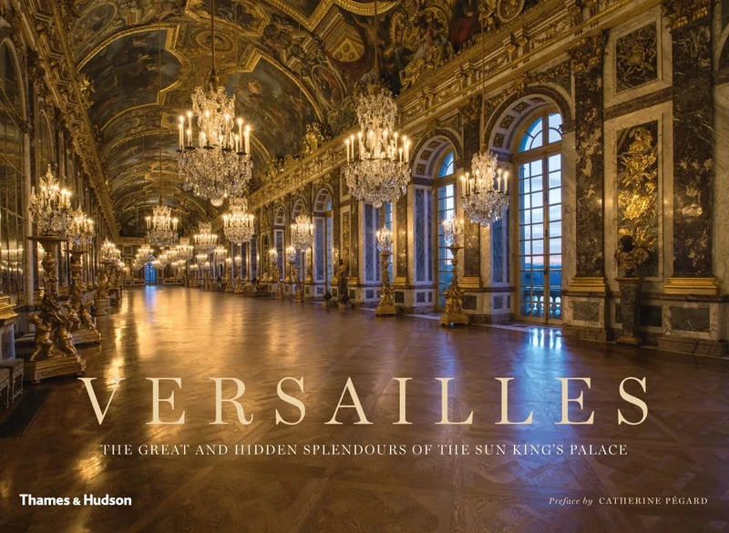 Versailles: The Great and Hidden Splendours of the Sun King's Palace
