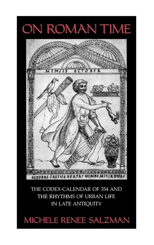 On Roman Time: The Codex-Calendar of 354 and the Rhythms of Urban Life in Late Antiquity: 17 (Transformation of the Classical Heritage)