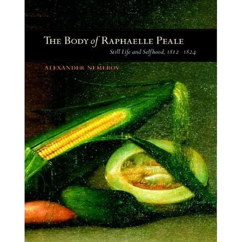 The Body of Raphaelle Peale: Still Life and Selfhood, 1812–1824 (Ahmanson Murphy Fine Arts Imprint)